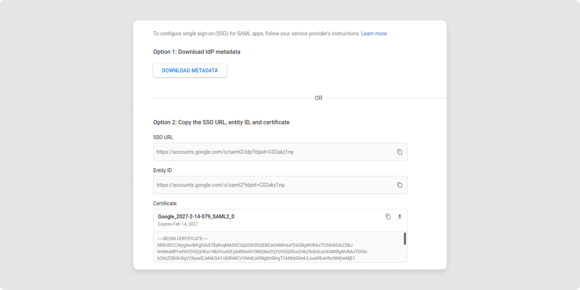 <p>Your IdP metadata is provided in the next step. You must save this information for later use in the TimeTac SSO configuration.</p><p><br></p><ul><li><strong>SSO-URL:</strong> required for the fields <em>Login-Url </em>and <em>Logout-Url</em> in the SSO configuration in your TimeTac account</li><li><strong>Entity ID:&nbsp;</strong>will be needed to set up SSO in your TimeTac account</li><li><strong>Certificate:</strong>&nbsp;copy the string —-BEGIN CERTIFICATE—- and —-END CERTIFICATE—-. Make sure there are no line breaks in that string. That string will be used in the SSO configuration in your Timetac account.</li></ul>