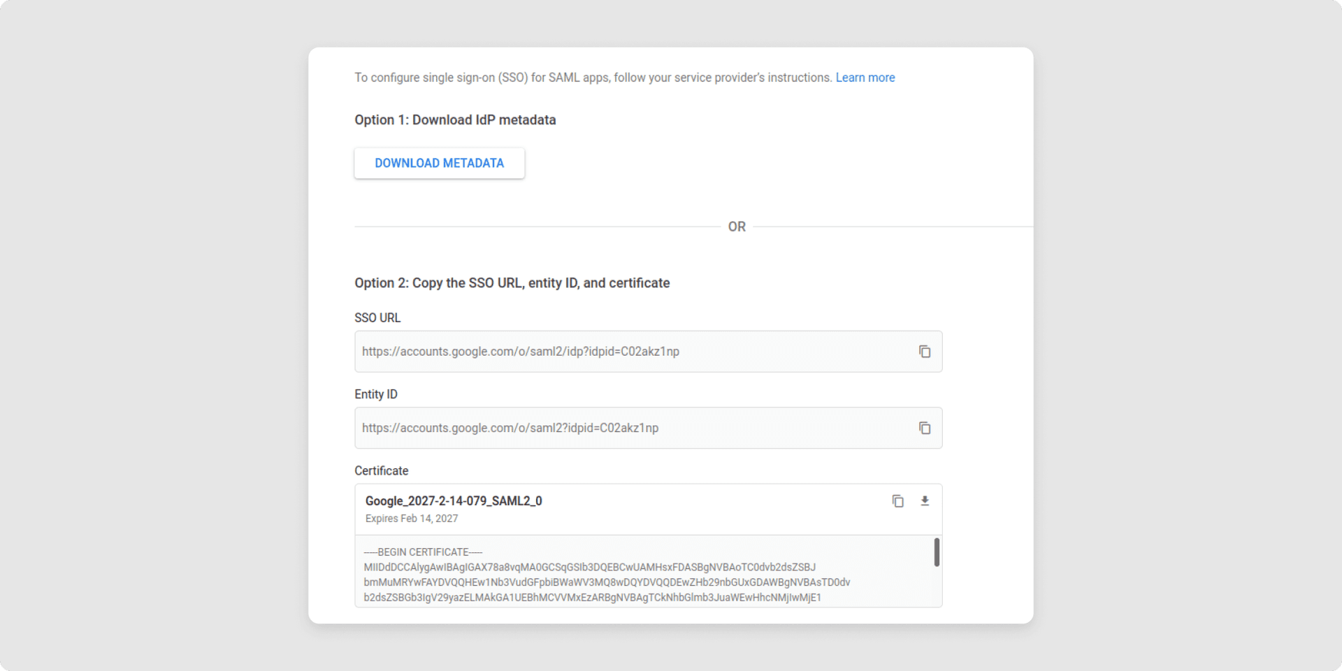 <p>Your IdP metadata is provided in the next step. You must save this information for later use in the TimeTac SSO configuration.</p><p><br></p><ul><li><strong>SSO-URL:</strong> required for the fields <em>Login-Url </em>and <em>Logout-Url</em> in the SSO configuration in your TimeTac account</li><li><strong>Entity ID: </strong>will be needed to set up SSO in your TimeTac account</li><li><strong>Certificate:</strong> copy the string —-BEGIN CERTIFICATE—- and —-END CERTIFICATE—-. Make sure there are no line breaks in that string. That string will be used in the SSO configuration in your Timetac account.</li></ul>